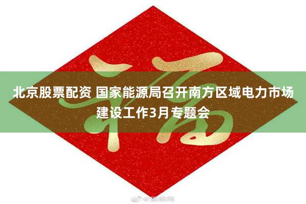 北京股票配资 国家能源局召开南方区域电力市场建设工作3月专题会