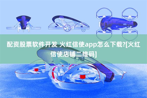 配资股票软件开发 火红信使app怎么下载?[火红信使店铺二维码]