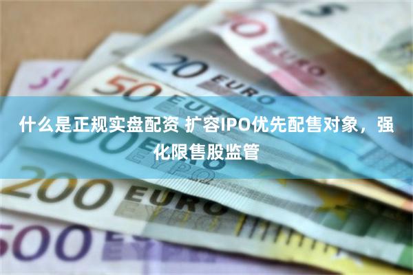 什么是正规实盘配资 扩容IPO优先配售对象，强化限售股监管