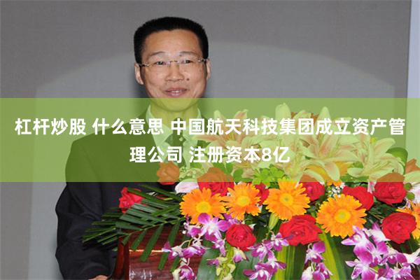 杠杆炒股 什么意思 中国航天科技集团成立资产管理公司 注册资本8亿