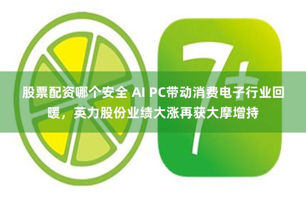 股票配资哪个安全 AI PC带动消费电子行业回暖，英力股份业绩大涨再获大摩增持