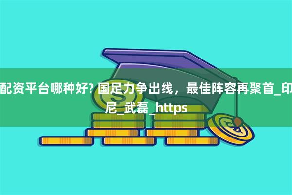 配资平台哪种好? 国足力争出线，最佳阵容再聚首_印尼_武磊_https