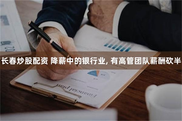 长春炒股配资 降薪中的银行业, 有高管团队薪酬砍半