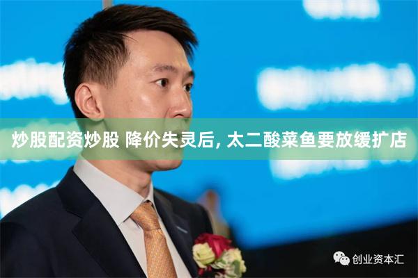 炒股配资炒股 降价失灵后, 太二酸菜鱼要放缓扩店
