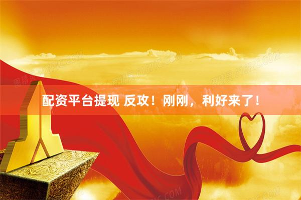 配资平台提现 反攻！刚刚，利好来了！