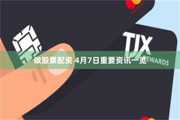 做股票配资 4月7日重要资讯一览