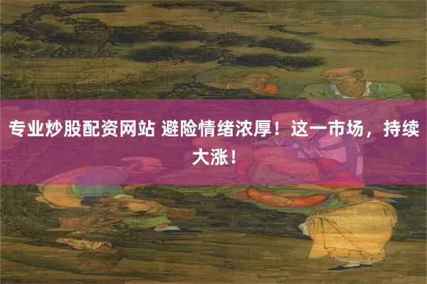 专业炒股配资网站 避险情绪浓厚！这一市场，持续大涨！