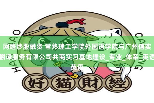 网络炒股融资 常熟理工学院外国语学院与广州信实翻译服务有限公司共商实习基地建设_专业_体系_英语