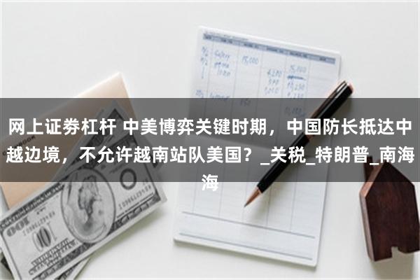 网上证劵杠杆 中美博弈关键时期，中国防长抵达中越边境，不允许越南站队美国？_关税_特朗普_南海