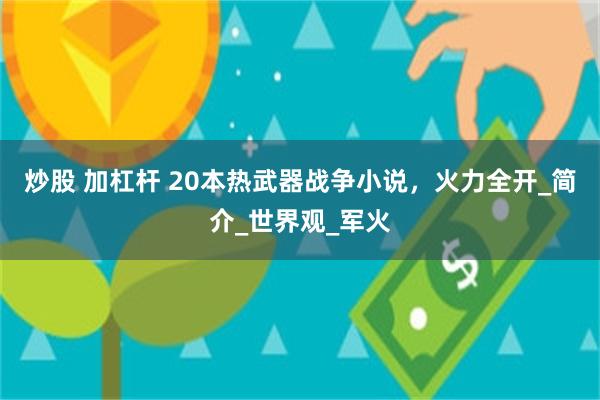 炒股 加杠杆 20本热武器战争小说，火力全开_简介_世界观_军火