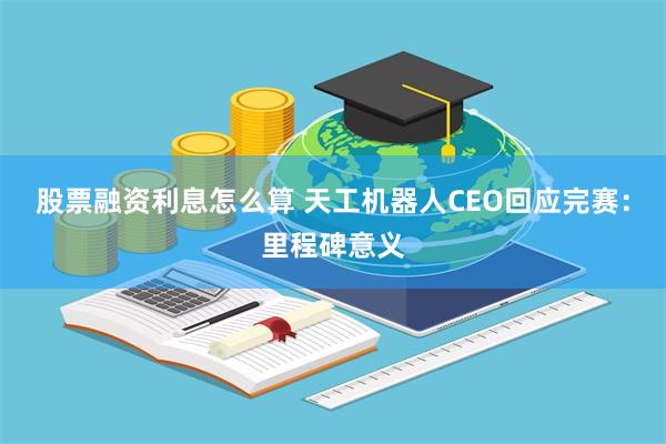 股票融资利息怎么算 天工机器人CEO回应完赛：里程碑意义