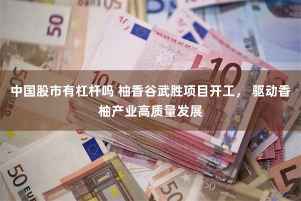 中国股市有杠杆吗 柚香谷武胜项目开工， 驱动香柚产业高质量发展