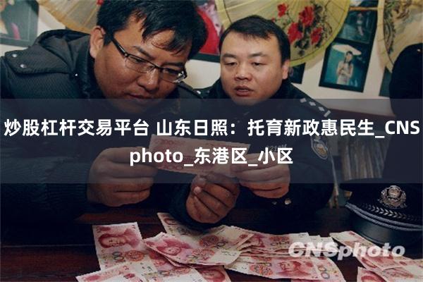 炒股杠杆交易平台 山东日照：托育新政惠民生_CNSphoto_东港区_小区