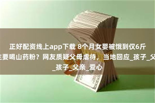 正好配资线上app下载 8个月女婴被饿到仅6斤，日常主要喝山药粉？网友质疑父母虐待，当地回应_孩子_父亲_爱心