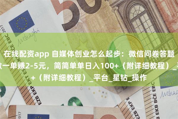 在线配资app 自媒体创业怎么起步：微信问卷答题赚钱小项目，做一单赚2-5元，简简单单日入100+（附详细教程）_平台_星钻_操作