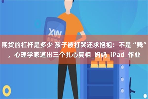 期货的杠杆是多少 孩子被打哭还求抱抱：不是“贱”，心理学家道出三个扎心真相_妈妈_iPad_作业