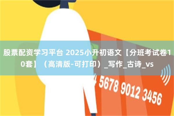 股票配资学习平台 2025小升初语文【分班考试卷10套】（高清版-可打印）_写作_古诗_vs