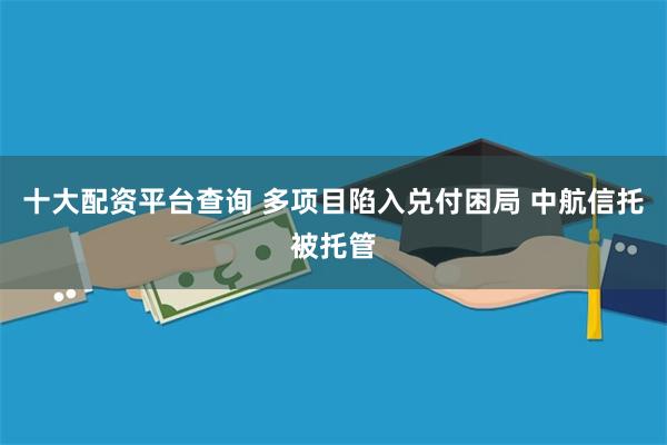 十大配资平台查询 多项目陷入兑付困局 中航信托被托管