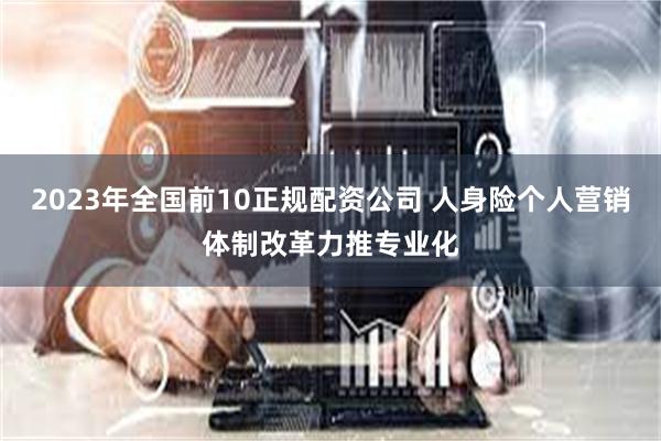 2023年全国前10正规配资公司 人身险个人营销体制改革力推专业化