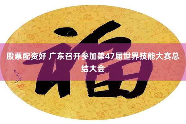 股票配资好 广东召开参加第47届世界技能大赛总结大会