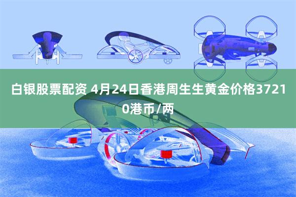 白银股票配资 4月24日香港周生生黄金价格37210港币/两