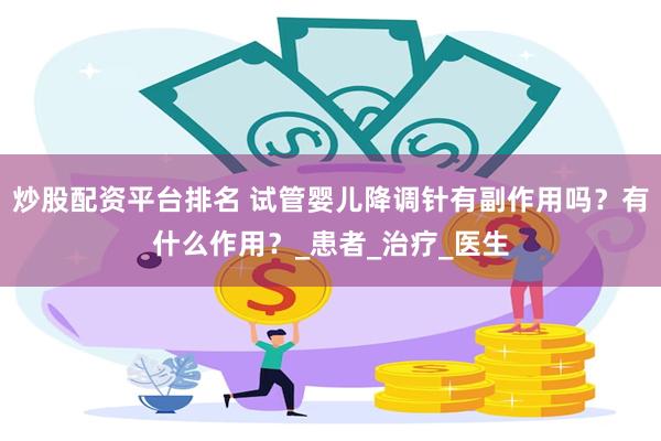 炒股配资平台排名 试管婴儿降调针有副作用吗？有什么作用？_患者_治疗_医生