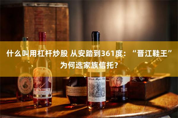 什么叫用杠杆炒股 从安踏到361度：“晋江鞋王”为何选家族信托？