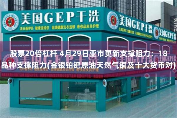 股票20倍杠杆 4月29日亚市更新支撑阻力：18品种支撑阻力(金银铂钯原油天然气铜及十大货币对)