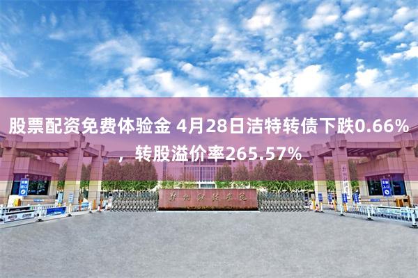 股票配资免费体验金 4月28日洁特转债下跌0.66%，转股溢价率265.57%