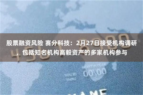 股票融资风险 赛分科技：2月27日接受机构调研，包括知名机构高毅资产的多家机构参与