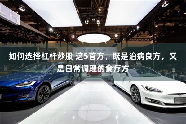 如何选择杠杆炒股 这5首方，既是治病良方，又是日常调理的食疗方