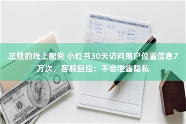 正规的线上配资 小红书30天访问用户位置信息7万次，客服回应：不会泄露隐私