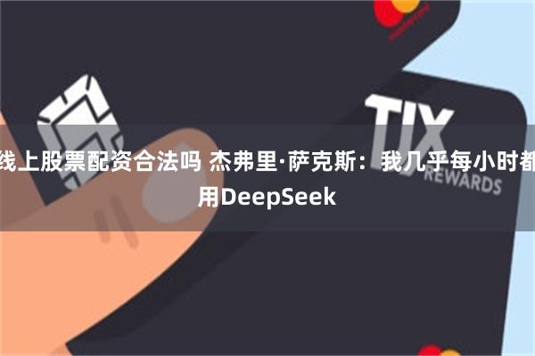 线上股票配资合法吗 杰弗里·萨克斯：我几乎每小时都用DeepSeek
