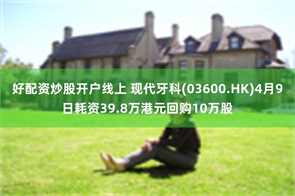 好配资炒股开户线上 现代牙科(03600.HK)4月9日耗资39.8万港元回购10万股