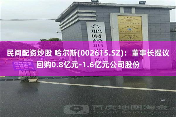民间配资炒股 哈尔斯(002615.SZ)：董事长提议回购0.8亿元-1.6亿元公司股份