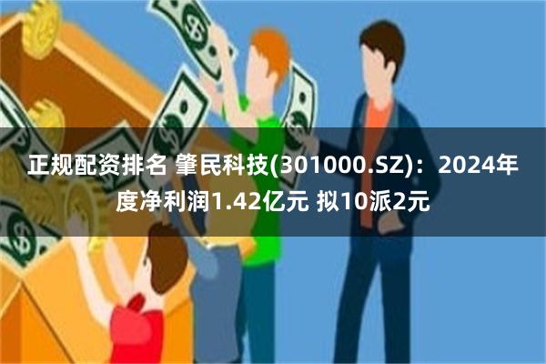 正规配资排名 肇民科技(301000.SZ)：2024年度净利润1.42亿元 拟10派2元