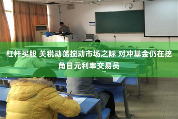 杠杆买股 关税动荡搅动市场之际 对冲基金仍在挖角日元利率交易员