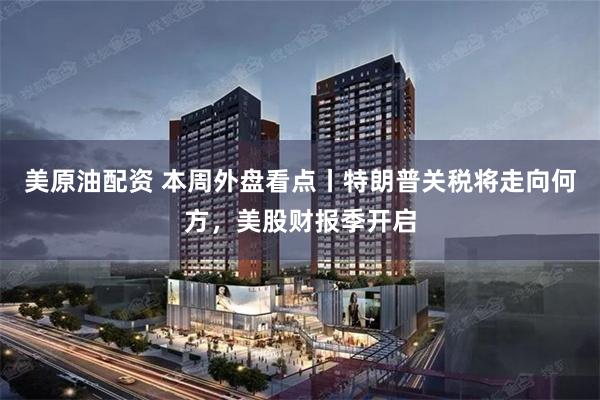 美原油配资 本周外盘看点丨特朗普关税将走向何方，美股财报季开启