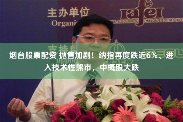 烟台股票配资 抛售加剧！纳指再度跌近6%、进入技术性熊市，中概股大跌