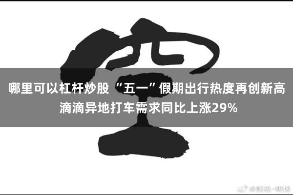 哪里可以杠杆炒股 “五一”假期出行热度再创新高 滴滴异地打车需求同比上涨29%