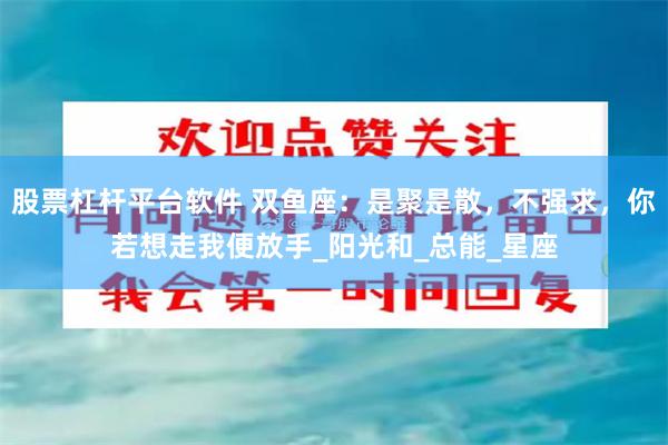 股票杠杆平台软件 双鱼座：是聚是散，不强求，你若想走我便放手_阳光和_总能_星座