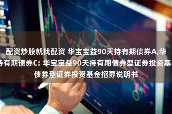 配资炒股就找配资 华宝宝益90天持有期债券A,华宝宝益90天持有期债券C: 华宝宝益90天持有期债券型证券投资基金招募说明书