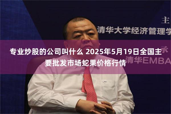 专业炒股的公司叫什么 2025年5月19日全国主要批发市场蛇果价格行情