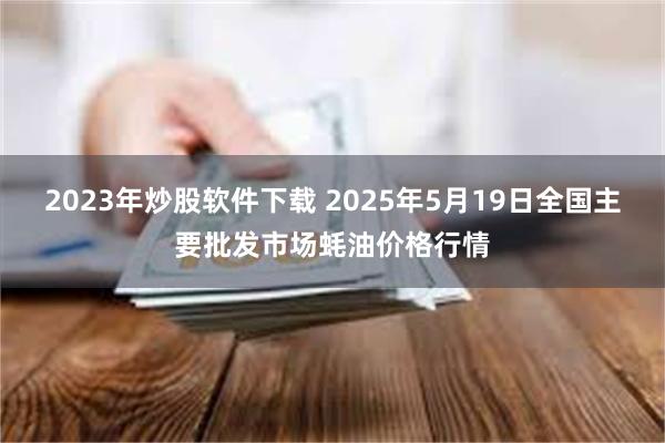 2023年炒股软件下载 2025年5月19日全国主要批发市场蚝油价格行情