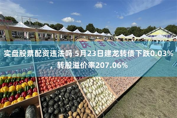 实盘股票配资违法吗 5月23日建龙转债下跌0.03%，转股溢价率207.06%