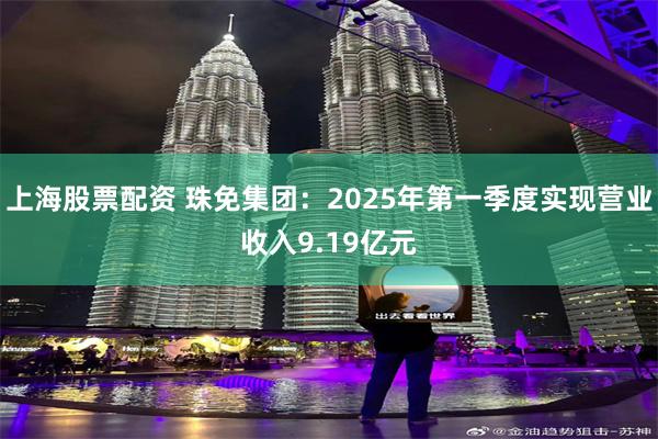 上海股票配资 珠免集团：2025年第一季度实现营业收入9.19亿元