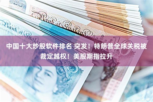 中国十大炒股软件排名 突发！特朗普全球关税被裁定越权！美股期指拉升