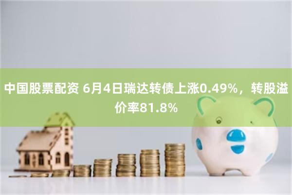 中国股票配资 6月4日瑞达转债上涨0.49%，转股溢价率81.8%