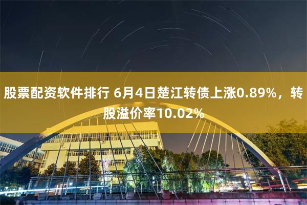 股票配资软件排行 6月4日楚江转债上涨0.89%，转股溢价率10.02%