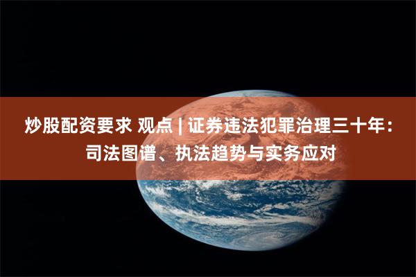 炒股配资要求 观点 | 证券违法犯罪治理三十年： 司法图谱、执法趋势与实务应对